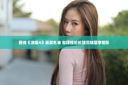 网传《浪姐4》嘉宾名单 包括桂纶长镁范晓萱李若彤