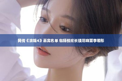 网传《浪姐4》嘉宾名单 包括桂纶长镁范晓萱李若彤