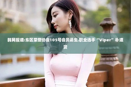 韩网报道:东区荣誉协会105号会员诞生.职业选手“Viper”朴道贤