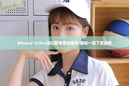 iPhone 15 Pro深红配色首次曝光:果粉一目了然新款