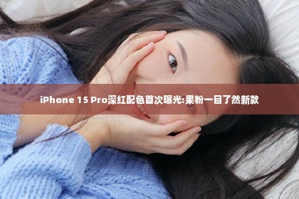 iPhone 15 Pro深红配色首次曝光:果粉一目了然新款