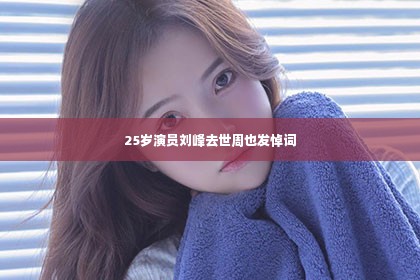 25岁演员刘峰去世周也发悼词