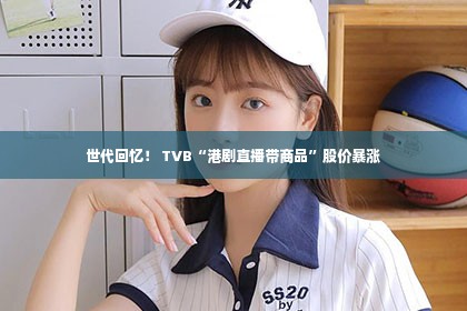 世代回忆！ TVB“港剧直播带商品”股价暴涨