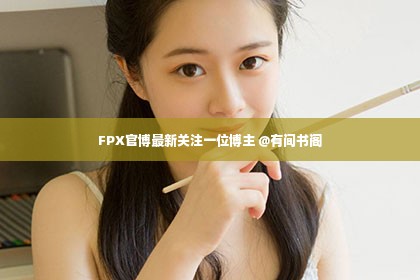 FPX官博最新关注一位博主 @有间书阁第1张-美商凯丽钻石团队