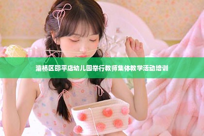 灞桥区邵平店幼儿园举行教师集体教学活动培训