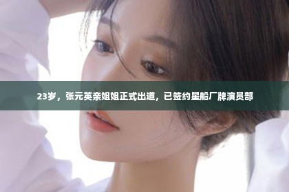 23岁，张元英亲姐姐正式出道，已签约星船厂牌演员部