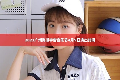 2023广州海潮宇宙音乐节4月9日演出时间第1张-美商凯丽钻石团队