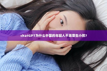 chatGPT为什么中国的年轻人不愿意生小孩？