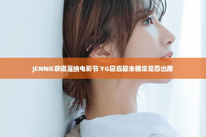 JENNIE获邀戛纳电影节 YG回应称未确定是否出席第1张-美商凯丽钻石团队