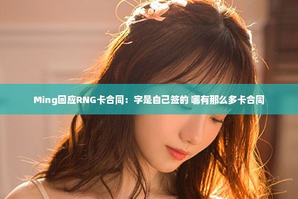 Ming回应RNG卡合同：字是自己签的 哪有那么多卡合同第1张-美商凯丽钻石团队