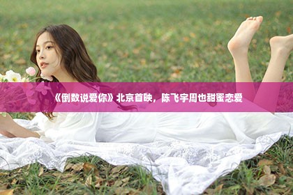 《倒数说爱你》北京首映，陈飞宇周也甜蜜恋爱第1张-美商凯丽钻石团队