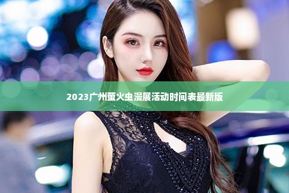 2023广州萤火虫漫展活动时间表最新版第1张-美商凯丽钻石团队
