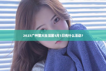 2023广州萤火虫漫展5月1日有什么活动？
