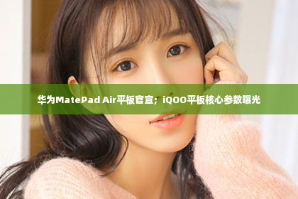 华为MatePad Air平板官宣；iQOO平板核心参数曝光