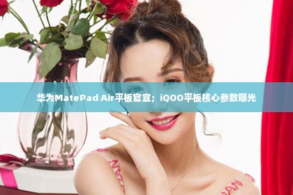 华为MatePad Air平板官宣；iQOO平板核心参数曝光第1张-美商凯丽钻石团队