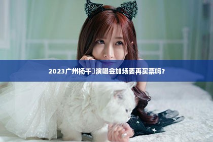 2023广州杨千嬅演唱会加场要再买票吗？