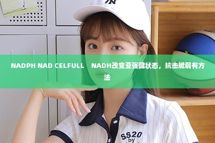 NADPH NAD CELFULL　NADH改变亚强健状态，抗击脆弱有方法第1张-美商凯丽钻石团队