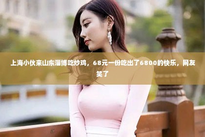 上海小伙来山东淄博吃炒鸡，68元一份吃出了6800的快乐，网友笑了第1张-美商凯丽钻石团队