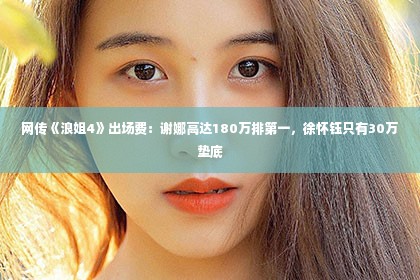 网传《浪姐4》出场费：谢娜高达180万排第一，徐怀钰只有30万垫底