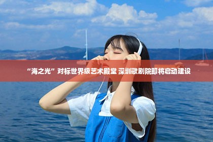 “海之光”对标世界级艺术殿堂 深圳歌剧院即将启动建设第1张-美商凯丽钻石团队