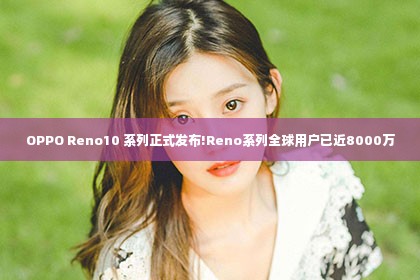 OPPO Reno10 系列正式发布!Reno系列全球用户已近8000万