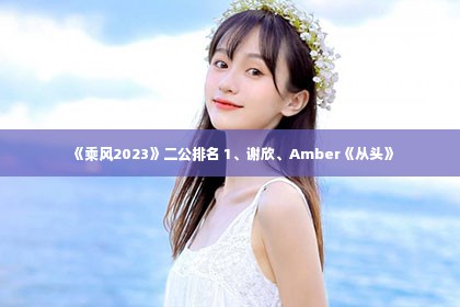 《乘风2023》二公排名 1、谢欣、Amber《从头》