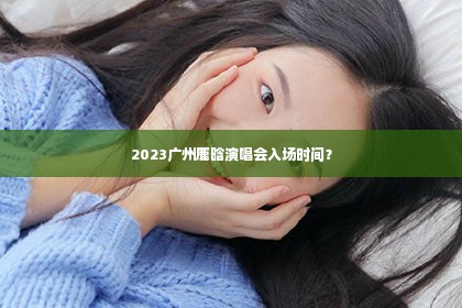 2023广州鹿晗演唱会入场时间？