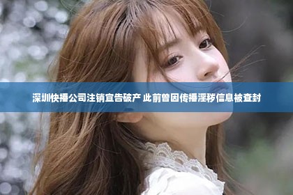 深圳快播公司注销宣告破产 此前曾因传播淫秽信息被查封