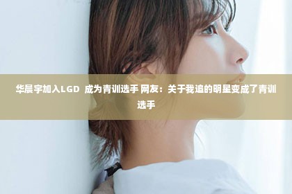 华晨宇加入LGD  成为青训选手 网友：关于我追的明星变成了青训选手