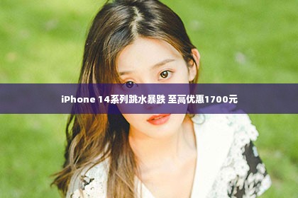 iPhone 14系列跳水暴跌 至高优惠1700元