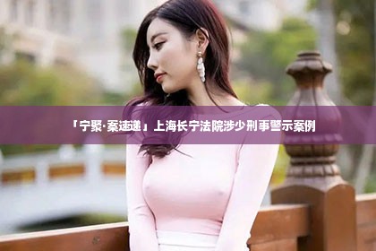 「宁聚·案速递」上海长宁法院涉少刑事警示案例