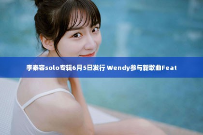 李泰容solo专辑6月5日发行 Wendy参与新歌曲Feat第1张-美商凯丽钻石团队