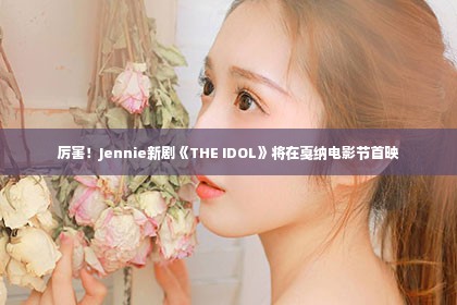 厉害！Jennie新剧《THE IDOL》将在戛纳电影节首映第1张-美商凯丽钻石团队