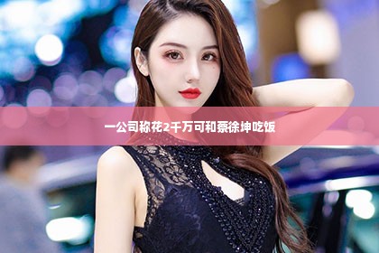 一公司称花2千万可和蔡徐坤吃饭第1张-美商凯丽钻石团队