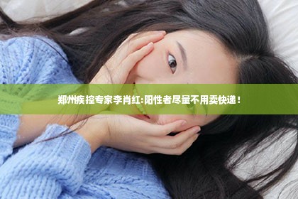 郑州疾控专家李肖红:阳性者尽量不用卖快递！