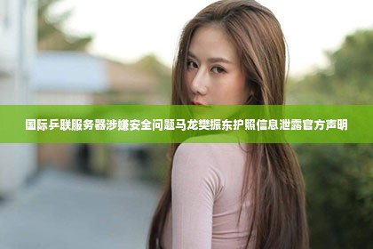 国际乒联服务器涉嫌安全问题马龙樊振东护照信息泄露官方声明