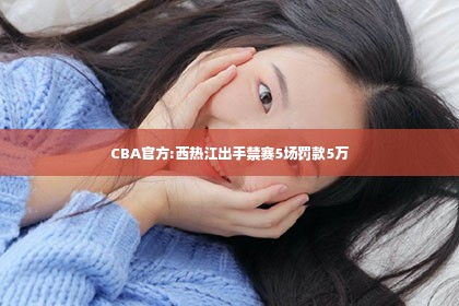 CBA官方:西热江出手禁赛5场罚款5万