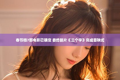 春节档7部电影已确定 娄烨新片《三个字》完成首映式