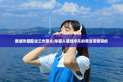 搜狐张朝阳谈工作意义:年轻人赚钱享乐的想法是错误的